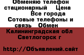 Обменяю телефон стационарный. › Цена ­ 1 500 - Все города Сотовые телефоны и связь » Обмен   . Калининградская обл.,Светлогорск г.